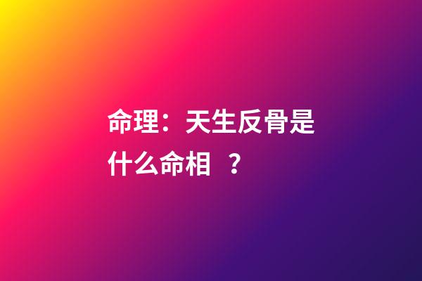 命理：天生反骨是什么命相？
